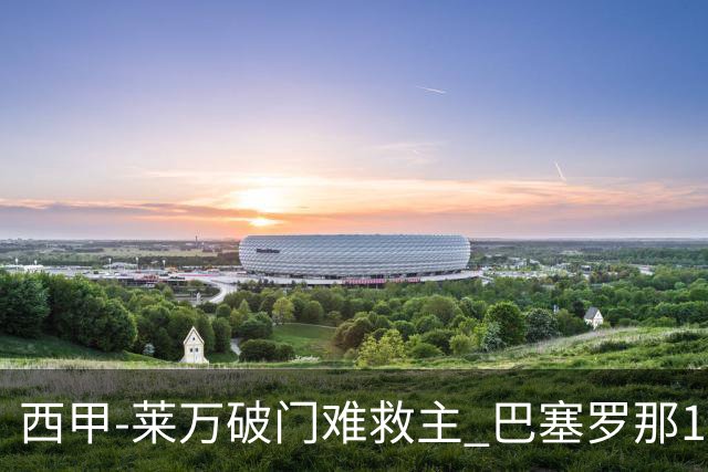 西甲-莱万破门难救主 巴塞罗那1-3巴拉多利德